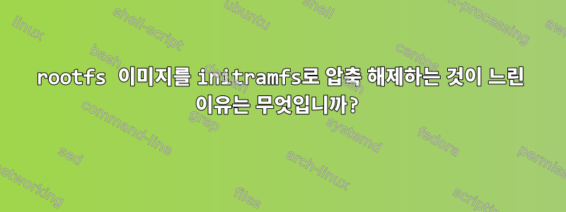 rootfs 이미지를 initramfs로 압축 해제하는 것이 느린 이유는 무엇입니까?