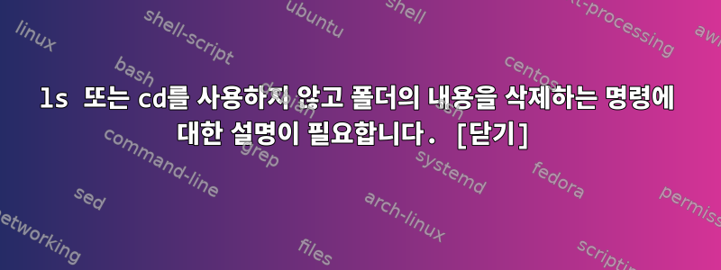 ls 또는 cd를 사용하지 않고 폴더의 내용을 삭제하는 명령에 대한 설명이 필요합니다. [닫기]