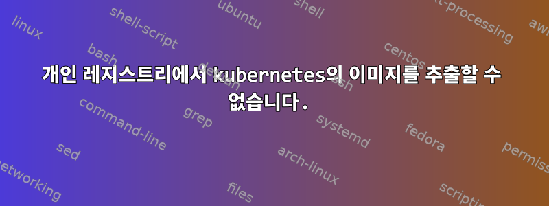 개인 레지스트리에서 kubernetes의 이미지를 추출할 수 없습니다.