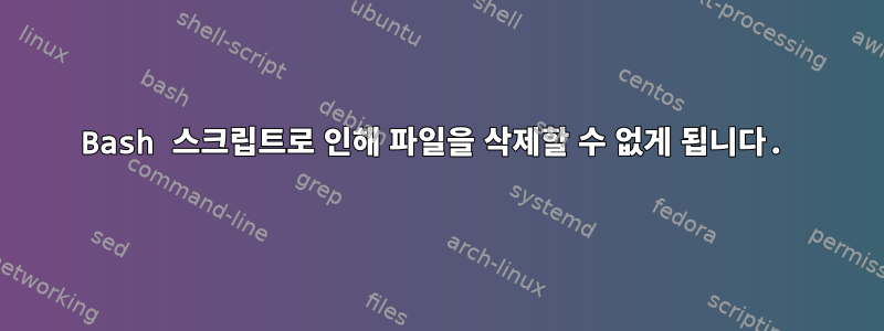 Bash 스크립트로 인해 파일을 삭제할 수 없게 됩니다.