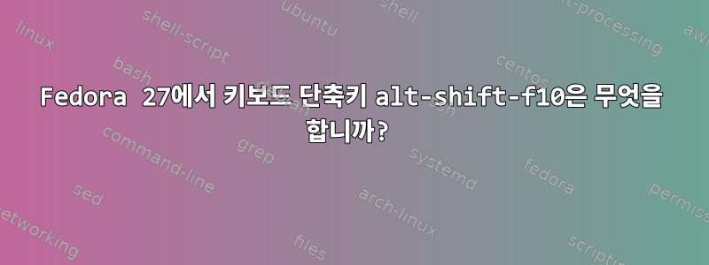 Fedora 27에서 키보드 단축키 alt-shift-f10은 무엇을 합니까?