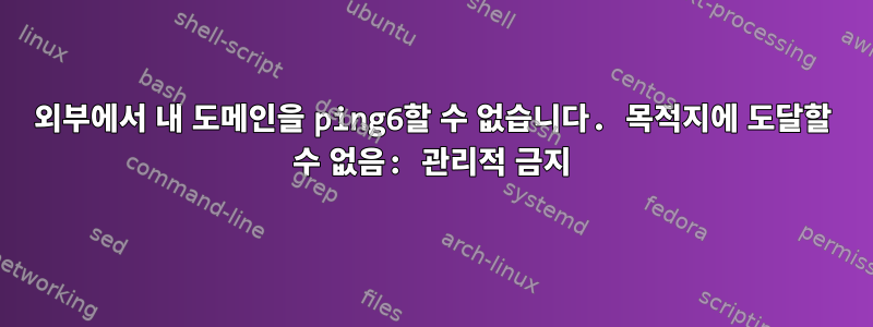 외부에서 내 도메인을 ping6할 수 없습니다. 목적지에 도달할 수 없음: 관리적 금지