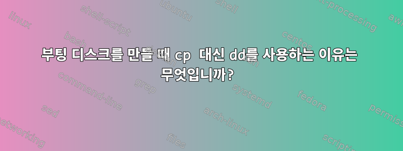 부팅 디스크를 만들 때 cp 대신 dd를 사용하는 이유는 무엇입니까?