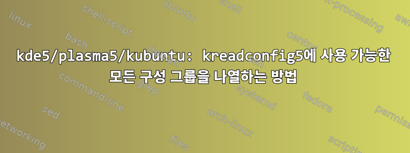 kde5/plasma5/kubuntu: kreadconfig5에 사용 가능한 모든 구성 그룹을 나열하는 방법