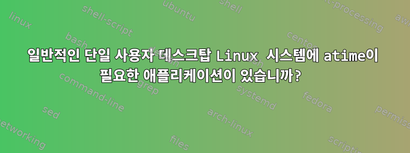 일반적인 단일 사용자 데스크탑 Linux 시스템에 atime이 필요한 애플리케이션이 있습니까?