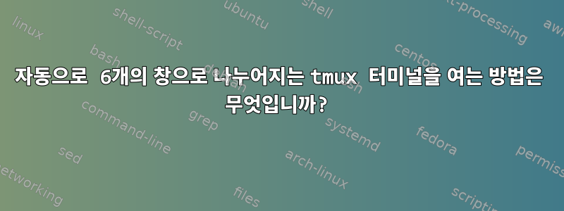 자동으로 6개의 창으로 나누어지는 tmux 터미널을 여는 방법은 무엇입니까?