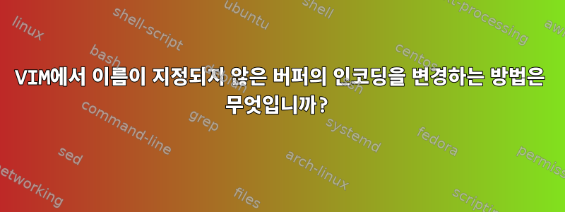 VIM에서 이름이 지정되지 않은 버퍼의 인코딩을 변경하는 방법은 무엇입니까?