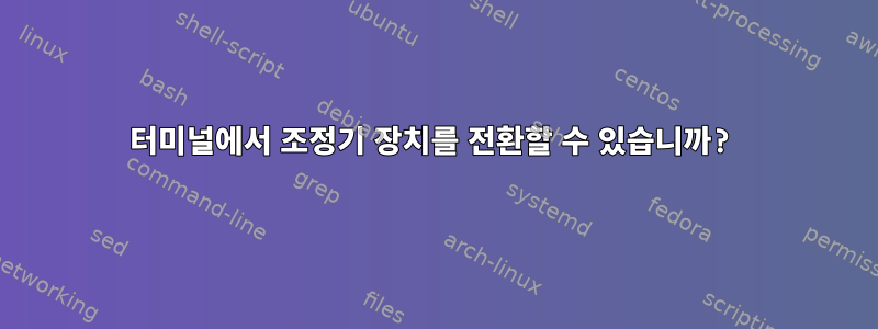 터미널에서 조정기 장치를 전환할 수 있습니까?