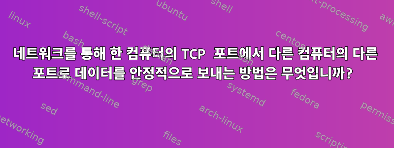 네트워크를 통해 한 컴퓨터의 TCP 포트에서 다른 컴퓨터의 다른 포트로 데이터를 안정적으로 보내는 방법은 무엇입니까?