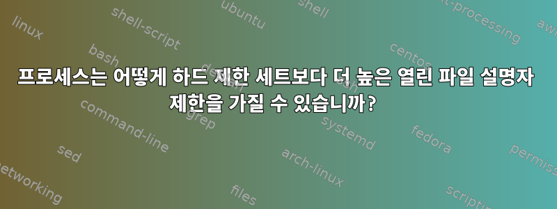 프로세스는 어떻게 하드 제한 세트보다 더 높은 열린 파일 설명자 제한을 가질 수 있습니까?