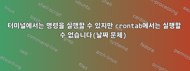 터미널에서는 명령을 실행할 수 있지만 crontab에서는 실행할 수 없습니다(날짜 문제)