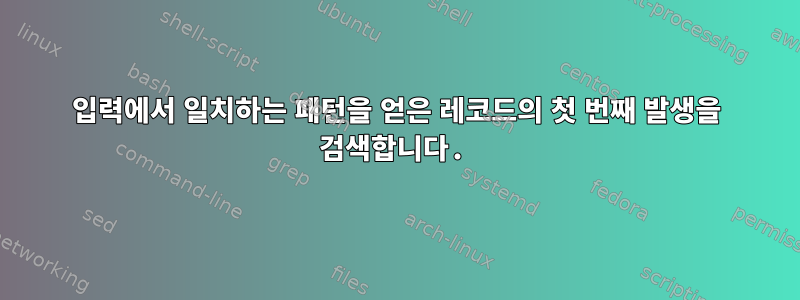 입력에서 일치하는 패턴을 얻은 레코드의 첫 번째 발생을 검색합니다.