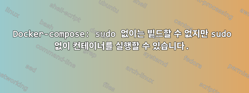 Docker-compose: sudo 없이는 빌드할 수 없지만 sudo 없이 컨테이너를 실행할 수 있습니다.