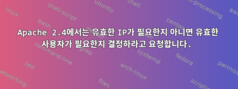 Apache 2.4에서는 유효한 IP가 필요한지 아니면 유효한 사용자가 필요한지 결정하라고 요청합니다.