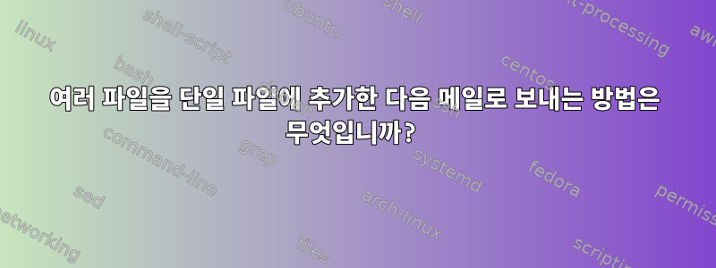 여러 파일을 단일 파일에 추가한 다음 메일로 보내는 방법은 무엇입니까?