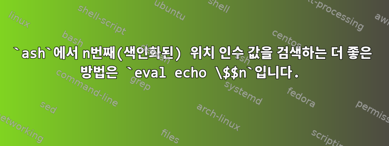 `ash`에서 n번째(색인화된) 위치 인수 값을 검색하는 더 좋은 방법은 `eval echo \$$n`입니다.