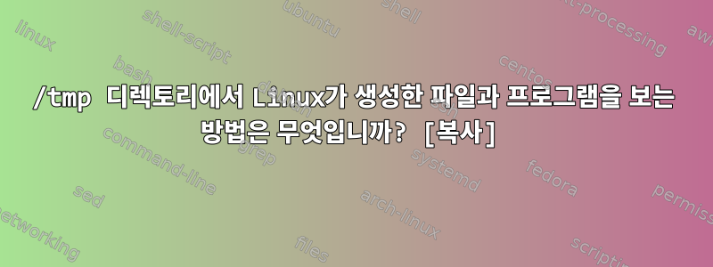 /tmp 디렉토리에서 Linux가 생성한 파일과 프로그램을 보는 방법은 무엇입니까? [복사]