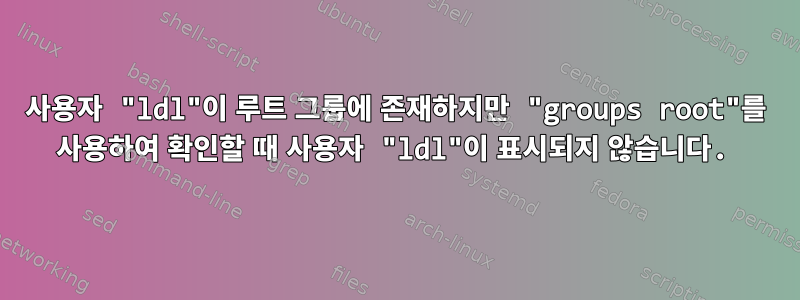 사용자 "ldl"이 루트 그룹에 존재하지만 "groups root"를 사용하여 확인할 때 사용자 "ldl"이 표시되지 않습니다.