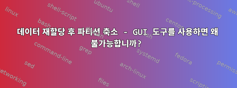 데이터 재할당 후 파티션 축소 - GUI 도구를 사용하면 왜 불가능합니까?