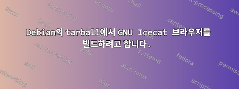 Debian의 tarball에서 GNU Icecat 브라우저를 빌드하려고 합니다.