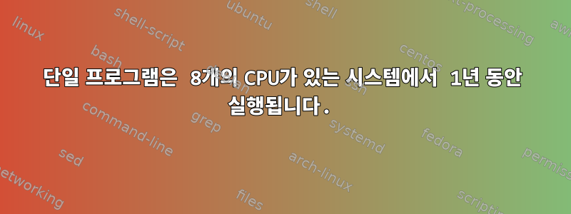 단일 프로그램은 8개의 CPU가 있는 시스템에서 1년 동안 실행됩니다.