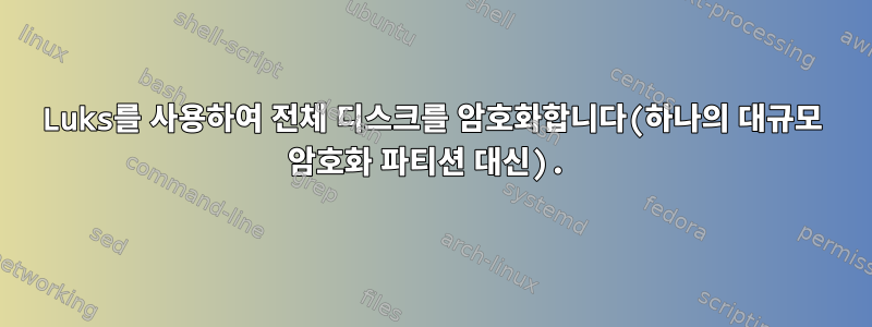 Luks를 사용하여 전체 디스크를 암호화합니다(하나의 대규모 암호화 파티션 대신).