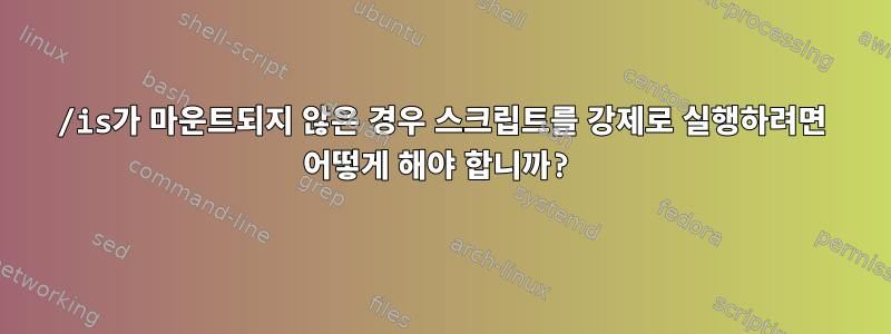 /is가 마운트되지 않은 경우 스크립트를 강제로 실행하려면 어떻게 해야 합니까?