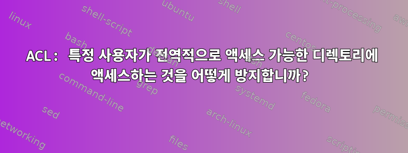 ACL: 특정 사용자가 전역적으로 액세스 가능한 디렉토리에 액세스하는 것을 어떻게 방지합니까?