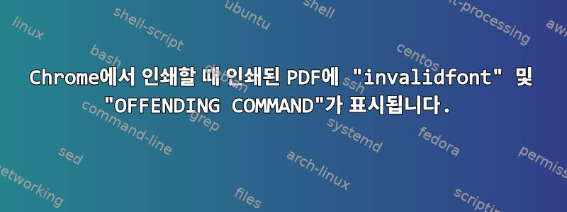 Chrome에서 인쇄할 때 인쇄된 PDF에 "invalidfont" 및 "OFFENDING COMMAND"가 표시됩니다.