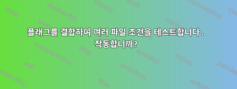 플래그를 결합하여 여러 파일 조건을 테스트합니다. 작동합니까?