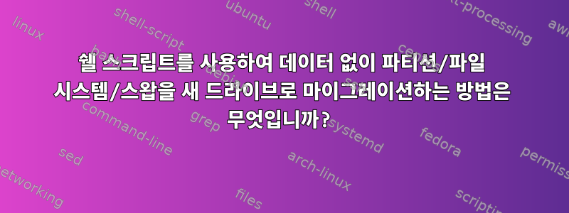 쉘 스크립트를 사용하여 데이터 없이 파티션/파일 시스템/스왑을 새 드라이브로 마이그레이션하는 방법은 무엇입니까?