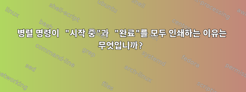 병렬 명령이 "시작 중"과 "완료"를 모두 인쇄하는 이유는 무엇입니까?