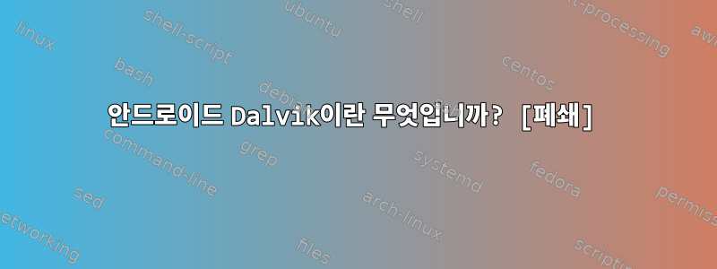 안드로이드 Dalvik이란 무엇입니까? [폐쇄]