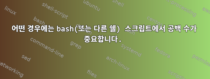 어떤 경우에는 bash(또는 다른 쉘) 스크립트에서 공백 수가 중요합니다.