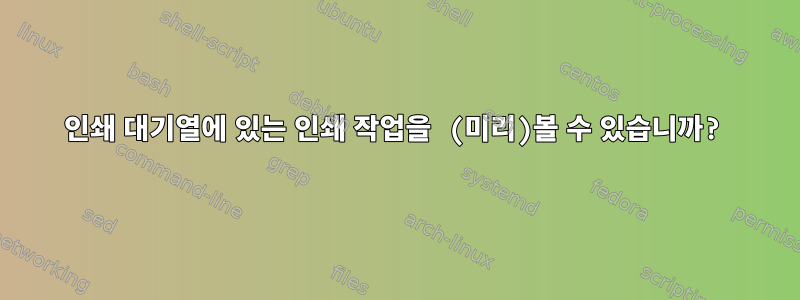 인쇄 대기열에 있는 인쇄 작업을 (미리)볼 수 있습니까?