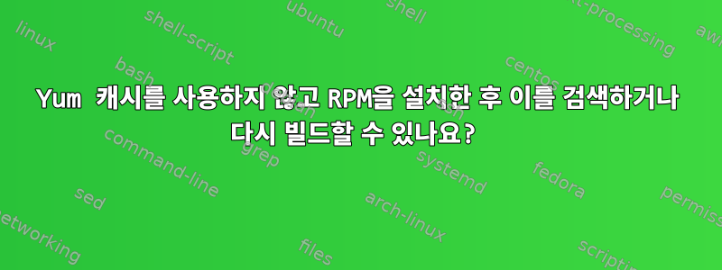 Yum 캐시를 사용하지 않고 RPM을 설치한 후 이를 검색하거나 다시 빌드할 수 있나요?