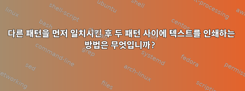 다른 패턴을 먼저 일치시킨 후 두 패턴 사이에 텍스트를 인쇄하는 방법은 무엇입니까?