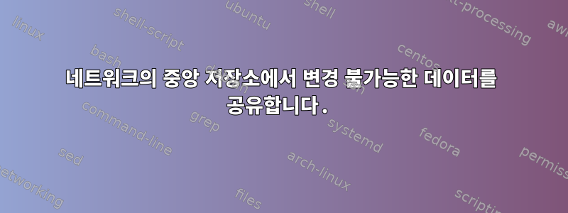 네트워크의 중앙 저장소에서 변경 불가능한 데이터를 공유합니다.