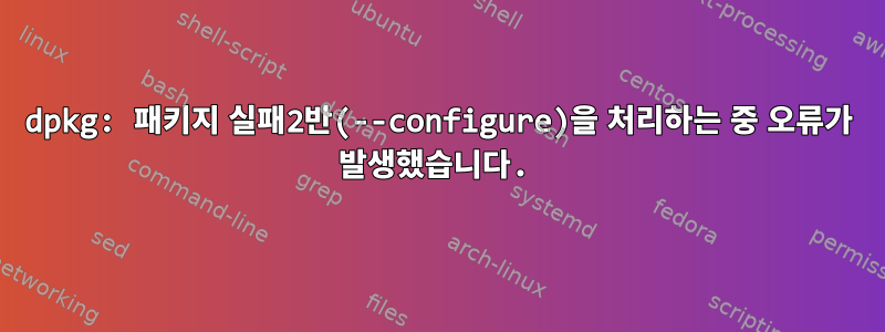 dpkg: 패키지 실패2반(--configure)을 처리하는 중 오류가 발생했습니다.