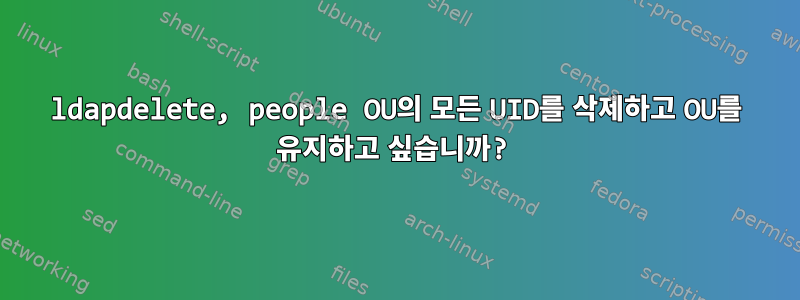 ldapdelete, people OU의 모든 UID를 삭제하고 OU를 유지하고 싶습니까?