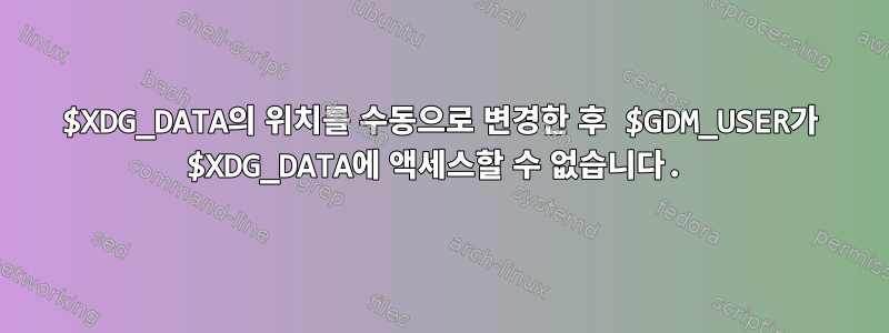 $XDG_DATA의 위치를 ​​수동으로 변경한 후 $GDM_USER가 $XDG_DATA에 액세스할 수 없습니다.