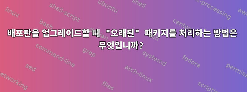 배포판을 업그레이드할 때 "오래된" 패키지를 처리하는 방법은 무엇입니까?