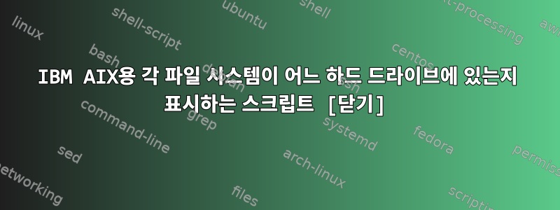 IBM AIX용 각 파일 시스템이 어느 하드 드라이브에 있는지 표시하는 스크립트 [닫기]