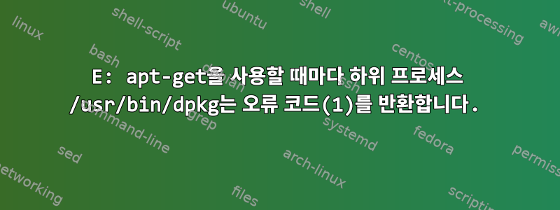 E: apt-get을 사용할 때마다 하위 프로세스 /usr/bin/dpkg는 오류 코드(1)를 반환합니다.