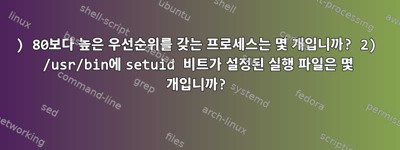 1) 80보다 높은 우선순위를 갖는 프로세스는 몇 개입니까? 2) /usr/bin에 setuid 비트가 설정된 실행 파일은 몇 개입니까?