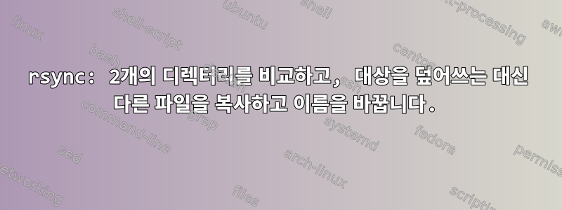 rsync: 2개의 디렉터리를 비교하고, 대상을 덮어쓰는 대신 다른 파일을 복사하고 이름을 바꿉니다.