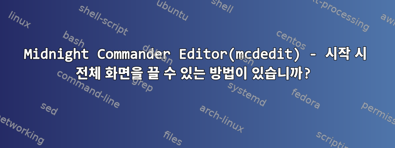 Midnight Commander Editor(mcdedit) - 시작 시 전체 화면을 끌 수 있는 방법이 있습니까?