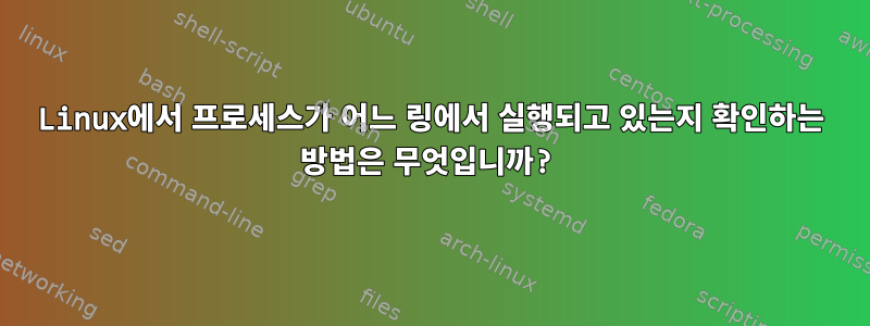 Linux에서 프로세스가 어느 링에서 실행되고 있는지 확인하는 방법은 무엇입니까?