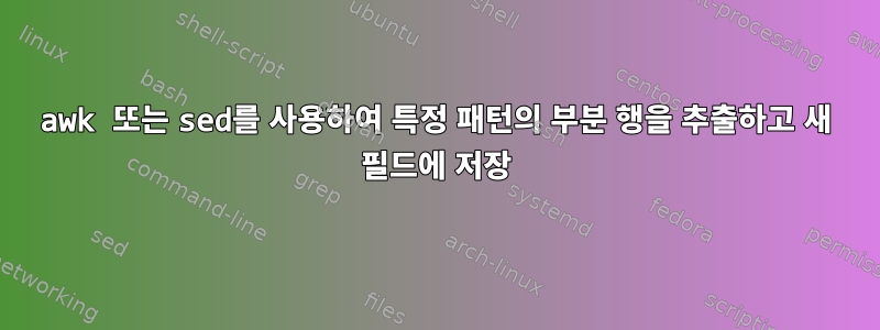 awk 또는 sed를 사용하여 특정 패턴의 부분 행을 추출하고 새 필드에 저장