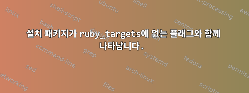 설치 패키지가 ruby_targets에 없는 플래그와 함께 나타납니다.